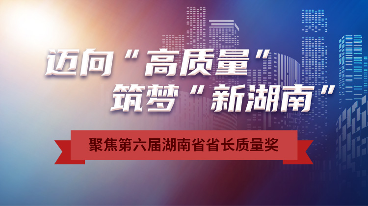 经济观察｜高质量发展新画卷：第六届湖南省省长质量奖综述