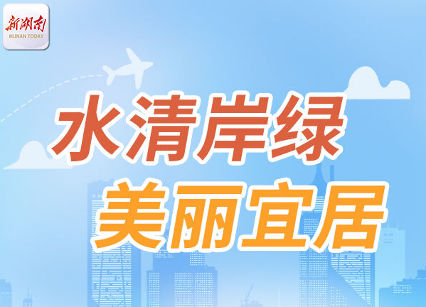 一图解读｜水清岸绿 美丽宜居 看湖南城乡人居环境之变