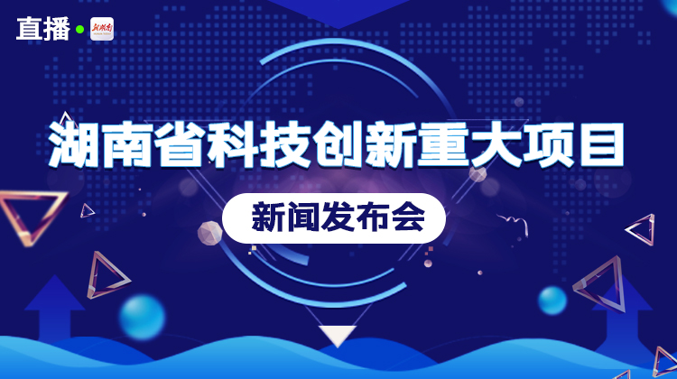直播回顾丨湖南省科技创新重大项目新闻发布会