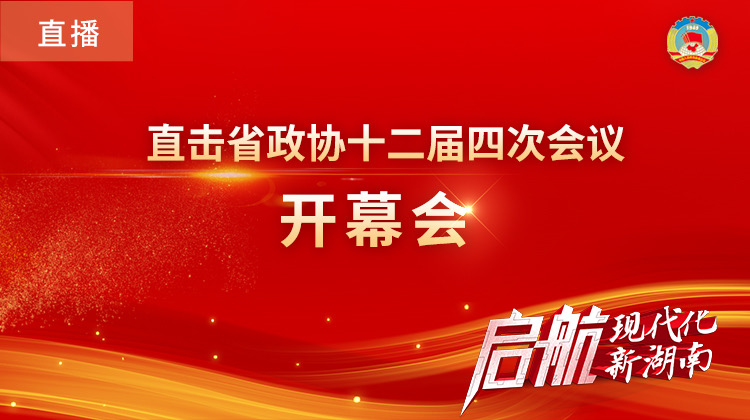 直播回顾丨湖南省政协第十二届四次会议在长开幕