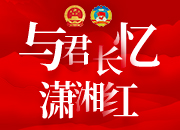 与君长忆潇湘红：代表、委员和党员干部心间的红色记忆