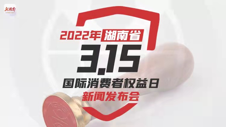 直播回顾>>2022年湖南省3·15国际消费者权益日新闻发布会
