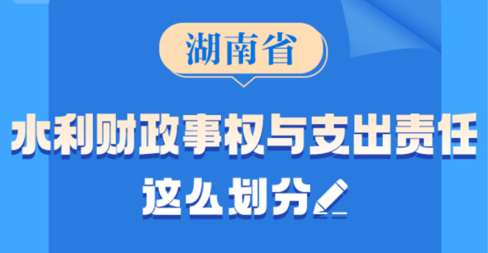 政策简读丨湖南省水利财政事权与支出责任这么划分