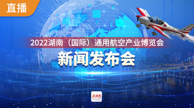 直播回顾｜2022湖南（国际）通用航空产业博览会新闻发布会
