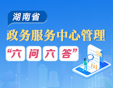 政策简读丨湖南省政务服务中心管理“六问六答”