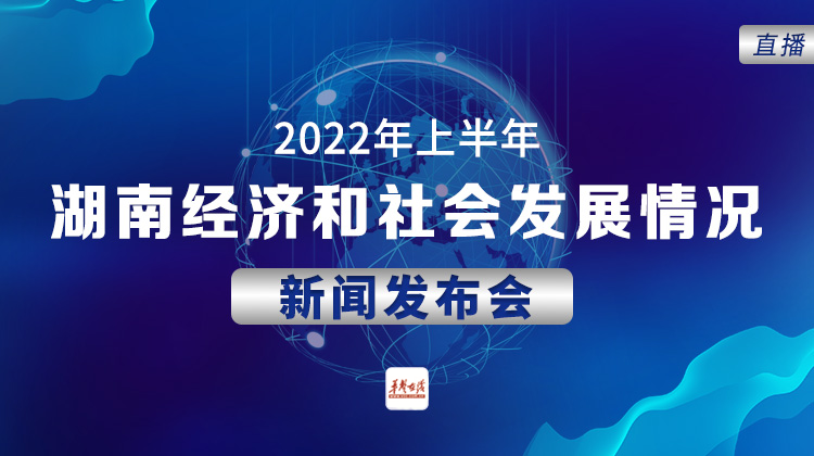 直播回顾>>2022年上半年湖南经济和社会发展情况新闻发布会