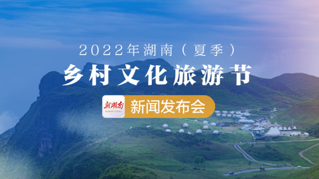 直播回顾>>2022年湖南（夏季）乡村文化旅游节新闻发布会
