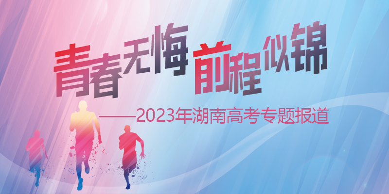 青春飞扬 前程似锦——2023年湖南高考专题报道