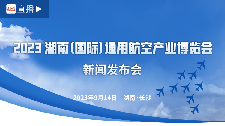 直播：2023湖南（国际）通用航空产业博览会新闻发布会