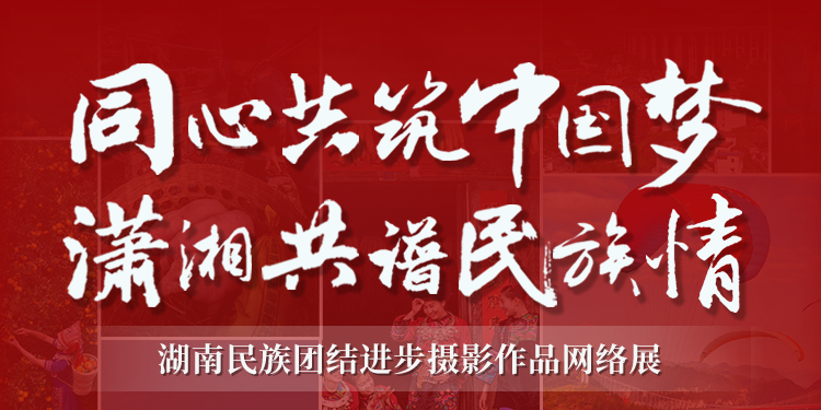 “同心共筑中国梦·潇湘共谱民族情”湖南民族团结进步摄影作品展