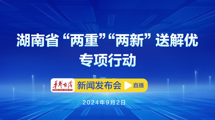 华声直播>>湖南省“两重”“两新”送解优专项行动新闻发布会