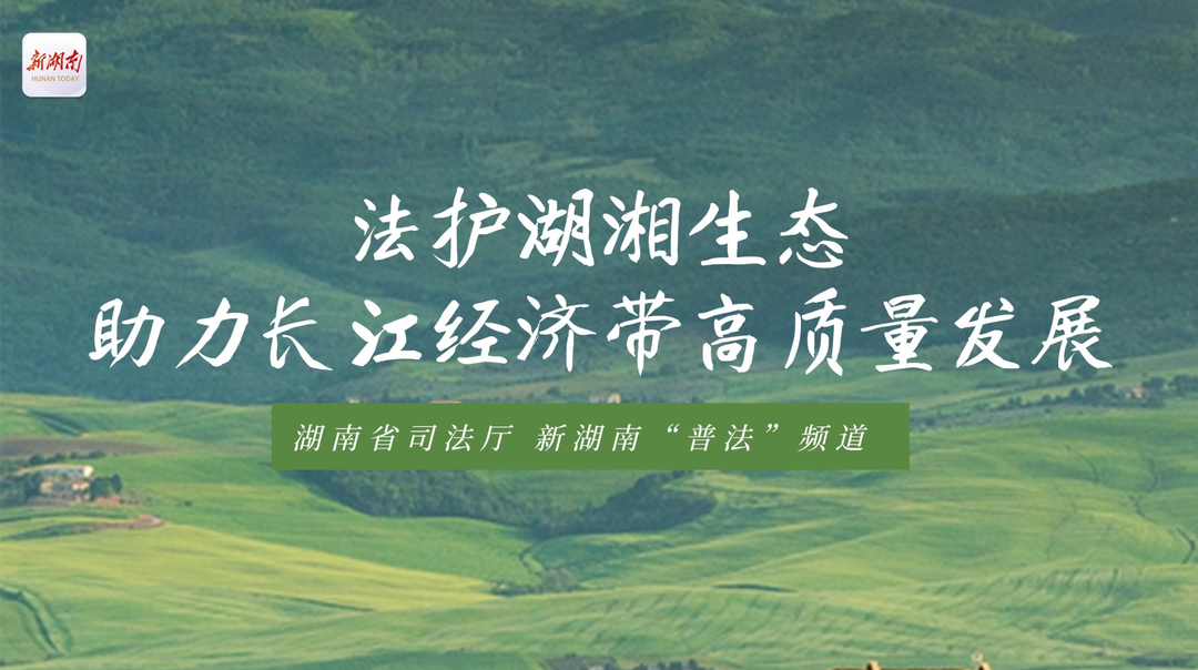 专题|法护湖湘生态 助力长江经济带高质量发展