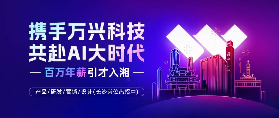 @AI人才！万兴科技百万年薪引才入湘，端午开放40余高端岗位