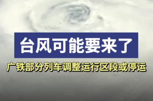 台风可能要来了，广铁部分列车调整运行区段或停运