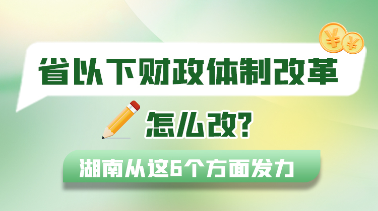 政策简读丨省以下财政体制改革怎么改？湖南从这6个方面发力