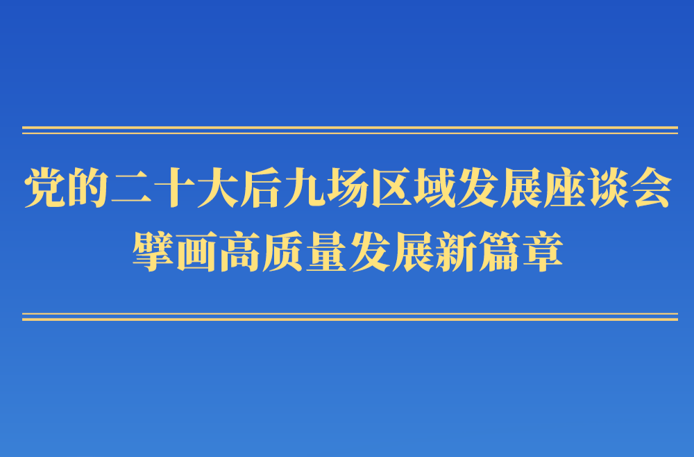 黨的二十大后九場區(qū)域發(fā)展座談會，擘畫高質(zhì)量發(fā)展新篇章