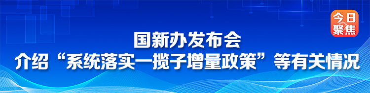 国新办发布会 介绍“系统落实一揽子增量政策”等有关情况