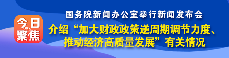 国新办发布会 介绍“加大财政政策逆周期调节力度、推动经济高质量发展”有关情况