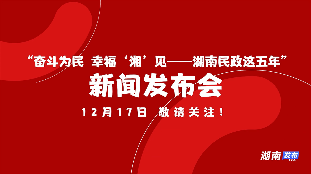 预告 |“奋斗为民  幸福‘湘’见——湖南民政这五年”新闻发布会将于12月17日举行