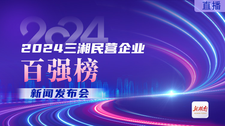 直播回顧｜2024三湘民營企業(yè)百強(qiáng)榜發(fā)布會(huì)