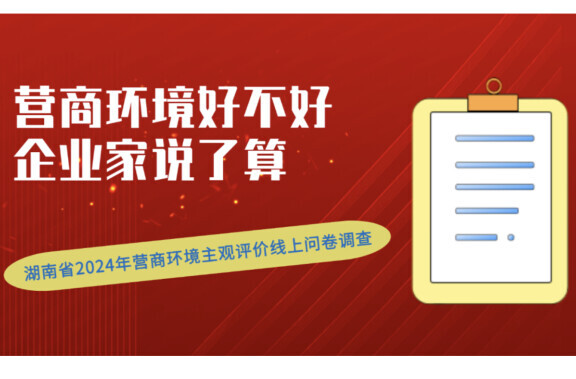 營(yíng)商環(huán)境好不好，企業(yè)家說了算！湖南省2024年?duì)I商環(huán)境主觀評(píng)價(jià)線上問卷調(diào)查正式啟動(dòng)