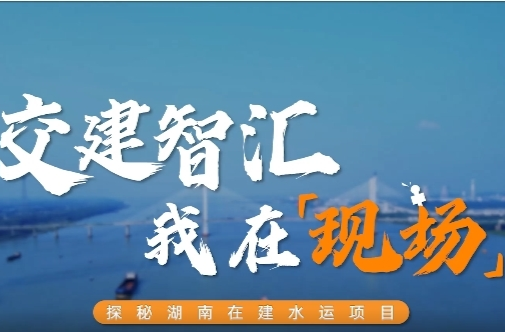 交建智匯 我在現(xiàn)場(chǎng) ▏湖南：“水上高速”建設(shè)忙 通江達(dá)海向未來(lái)