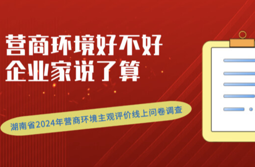 湘商要闻｜营商环境好不好，企业家说了算！湖南省2024年营商环境主观评价线上问卷调查正式启动