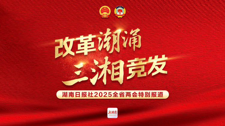 改革潮涌 三湘競發(fā)——聚焦2025湖南省兩會(huì )