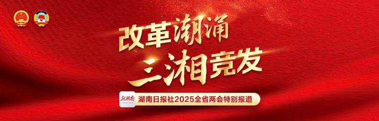改革潮涌 三湘竞发——聚焦2025湖南省两会
