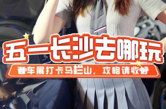 五一长沙去哪玩，逛车展打卡马栏山，攻略请收好