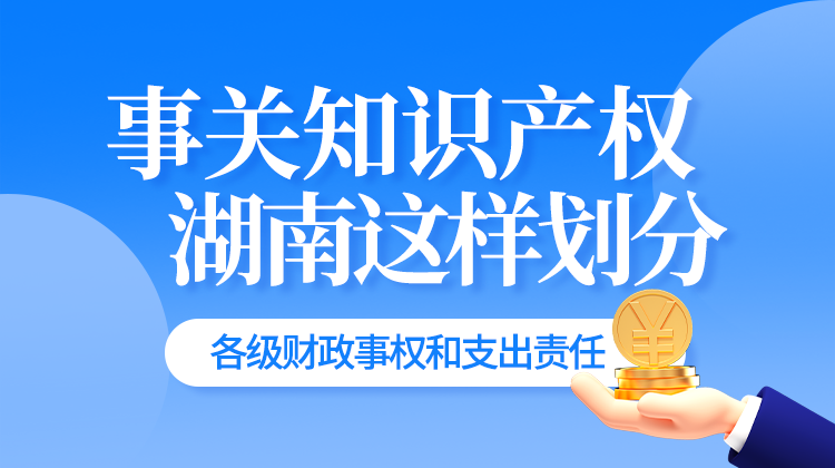 政策簡(jiǎn)讀丨事關(guān)知識(shí)產(chǎn)權(quán) 湖南這樣劃分各級(jí)財(cái)政事權(quán)和支出責(zé)任