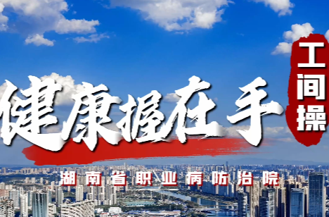 健康握在手，跟着做起来！湖南省职业病防治院发布工间操