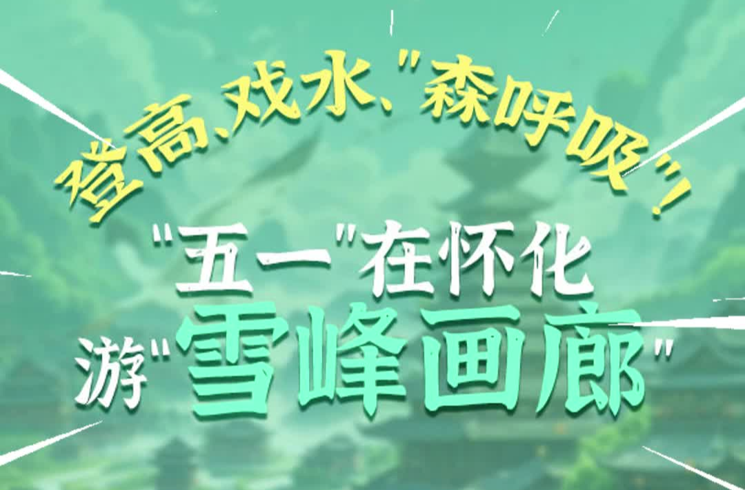 “五一”乐开“怀”④｜视频：登高、戏水、“森呼吸”！怀化“雪峰画廊”全都有！
