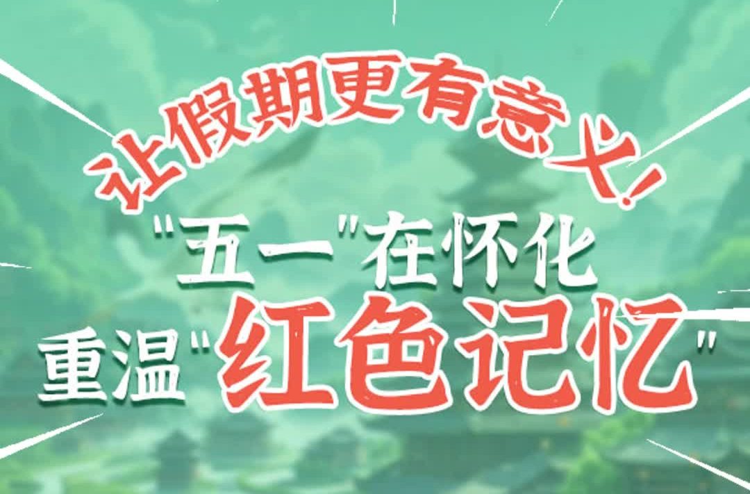 “五一”乐开“怀”㉘｜视频：重温“红色记忆” 让假期更有意义！