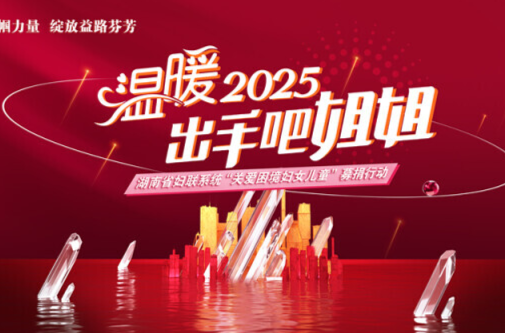 情暖湖南困境妇儿！“出手吧姐姐 温暖2025”公益项目线上筹款突破1000万元