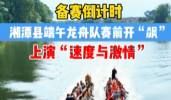 “粽”情端午·祥瑞莲城②丨速度与激情！湘潭县端午龙舟队赛前开“飙”