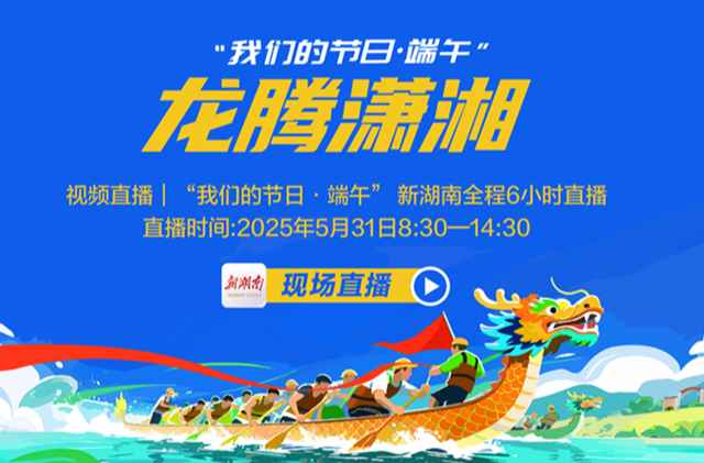 视频直播｜龙腾潇湘—我们的节日·端午，看直播抢大礼！