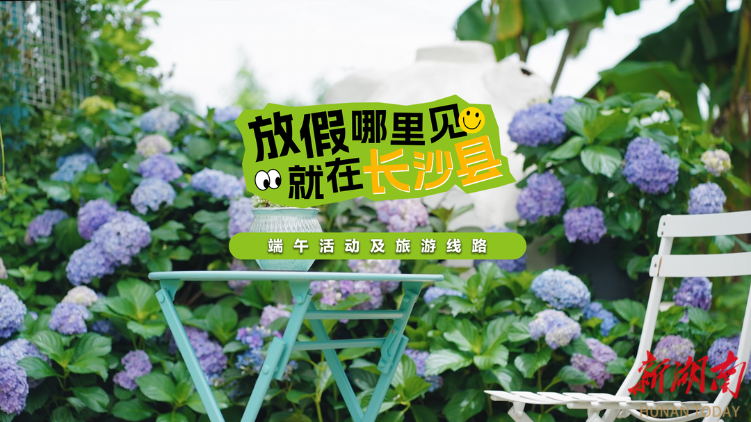 悦享端午⑨丨放假哪里见，就在长沙县