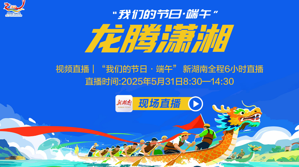 视频直播｜龙腾潇湘—我们的节日·端午，看直播抢大礼！