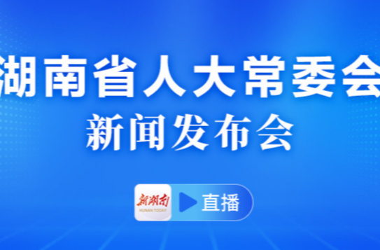 直播|湖南省人大常委会新闻发布会