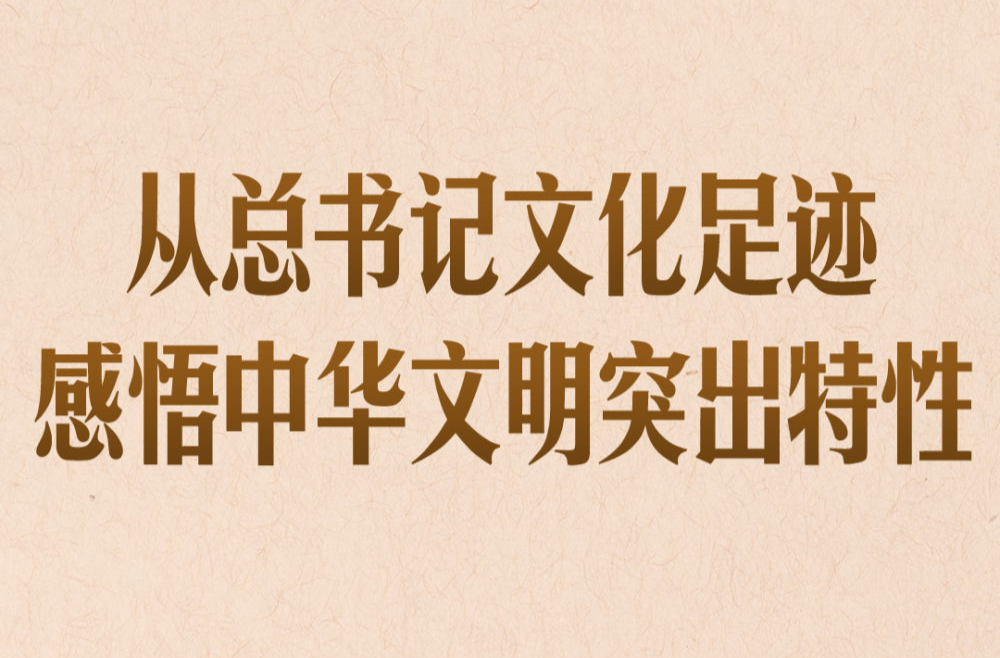 从总书记文化足迹感悟中华文明突出特性