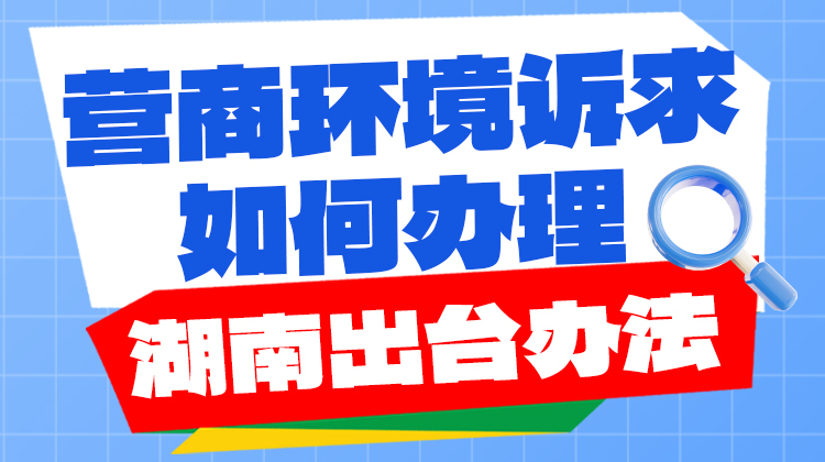 政策简读丨营商环境诉求如何办理 湖南出台办法