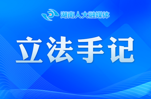 【立法手記】長沙人大：良法解難題 法治聚民心