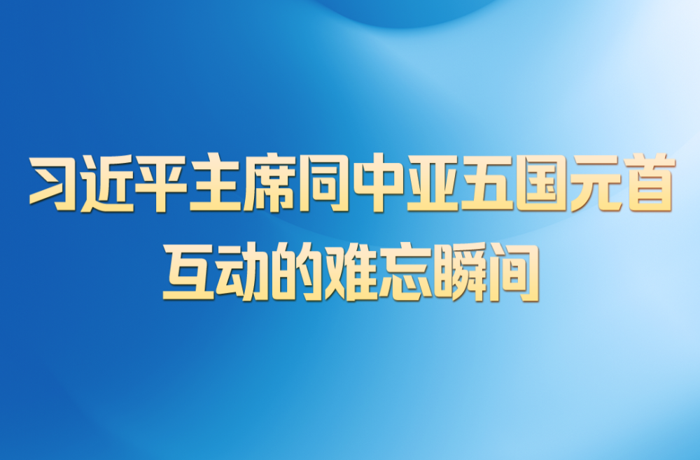第一观察 | 习近平主席同中亚五国元首互动的难忘瞬间