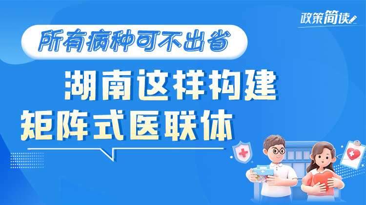 政策簡讀丨所有病種可不出省 湖南這樣構(gòu)建矩陣式醫(yī)聯(lián)體
