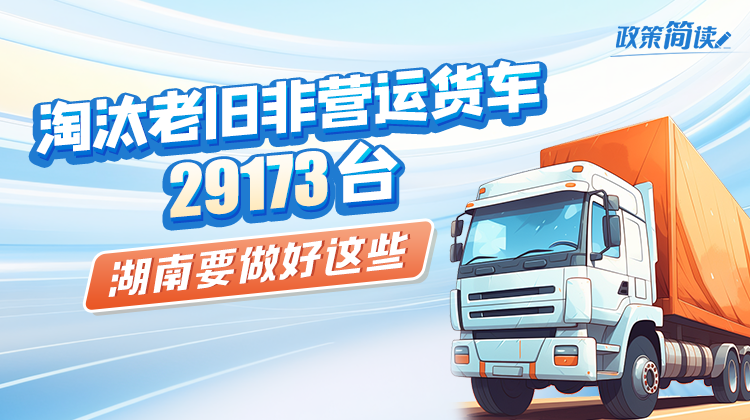 政策簡讀丨淘汰老舊非營運貨車29173臺 湖南要做好這些