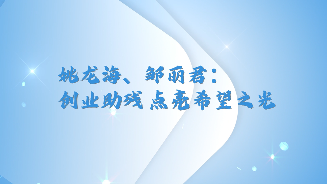 姚龍海 鄒麗君：創(chuàng)業(yè)助殘點(diǎn)亮希望之光