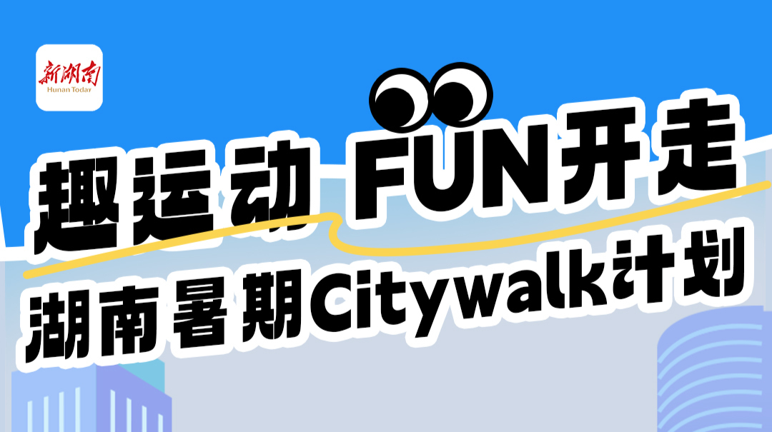 趣运动，赢豪礼！新湖南暑期Citywalk计划火热开启！