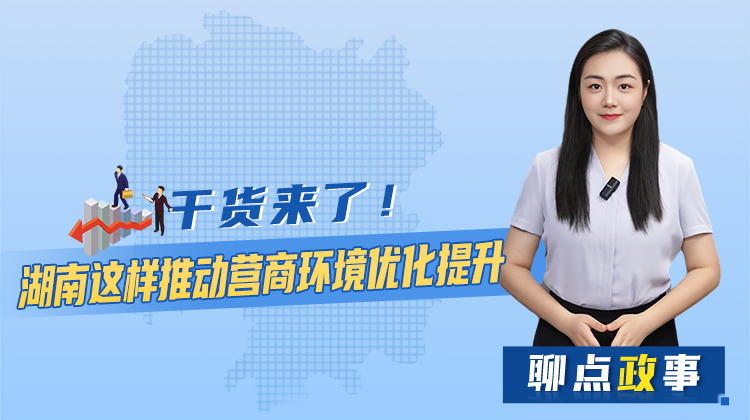 聊點政事 | 干貨來了！湖南這樣推動營商環(huán)境優(yōu)化提升