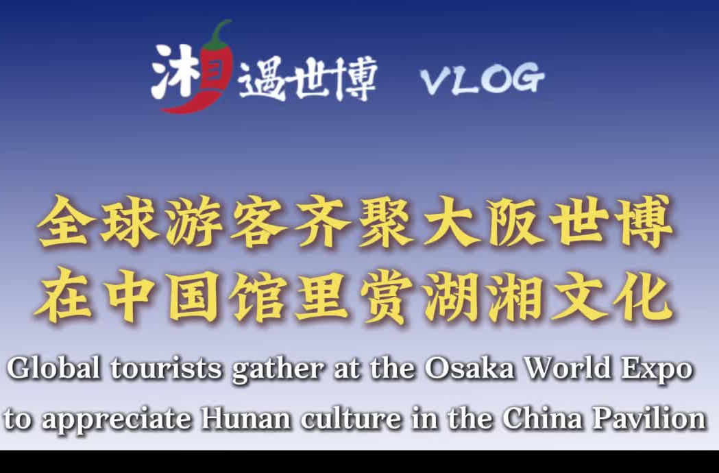 湘遇世博丨全球游客齊聚大阪世博，在中國館里賞湖湘文化